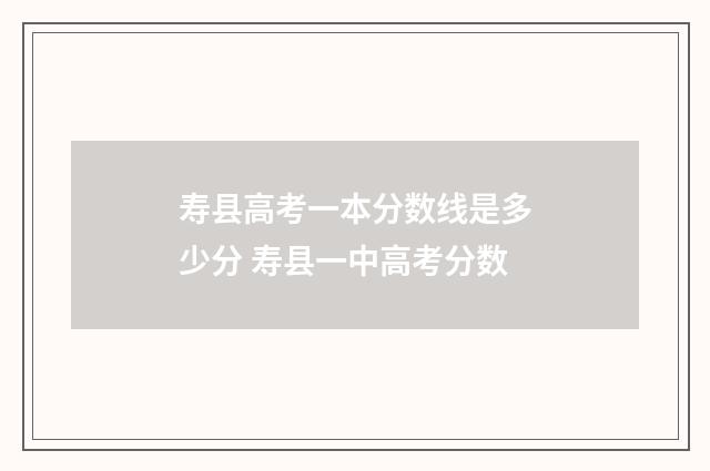 寿县高考一本分数线是多少分 寿县一中高考分数
