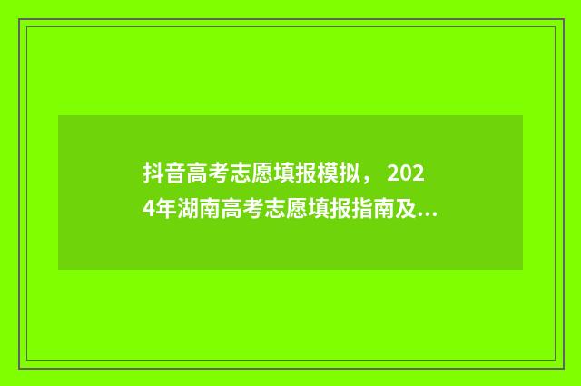 抖音高考志愿填报模拟， 2024年湖南高考志愿填报指南及入口 抖音高考志愿填报