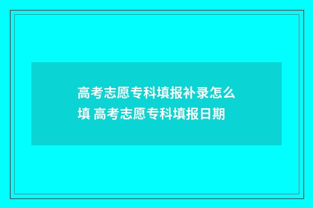 高考志愿专科填报补录怎么填 高考志愿专科填报日期