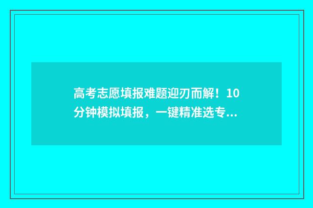 高考志愿填报难题迎刃而解！10分钟模拟填报，一键精准选专业！ 高考志愿填报难点有哪些