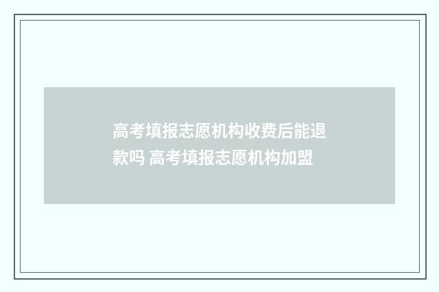 高考填报志愿机构收费后能退款吗 高考填报志愿机构加盟