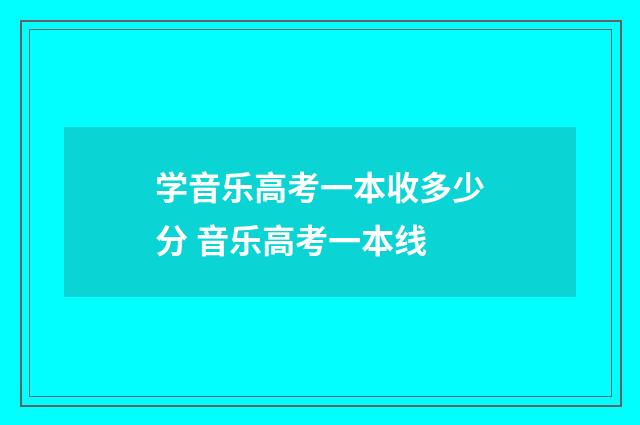 学音乐高考一本收多少分 音乐高考一本线