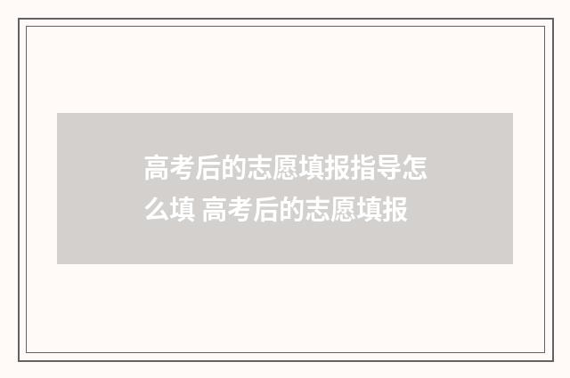 高考后的志愿填报指导怎么填 高考后的志愿填报