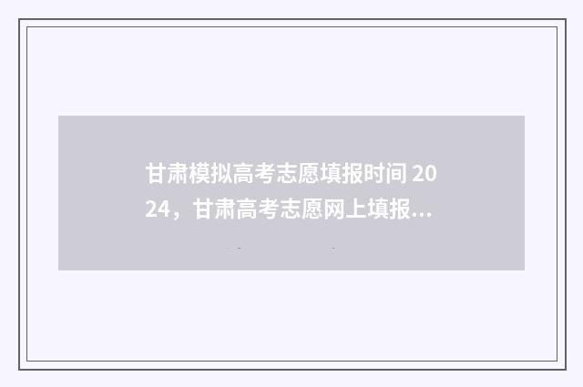 甘肃模拟高考志愿填报时间 2024，甘肃高考志愿网上填报时间及入口 甘肃模拟高考志愿填报