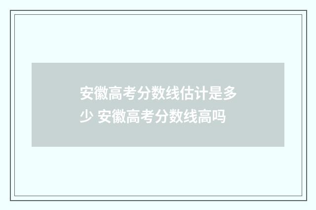 安徽高考分数线估计是多少 安徽高考分数线高吗