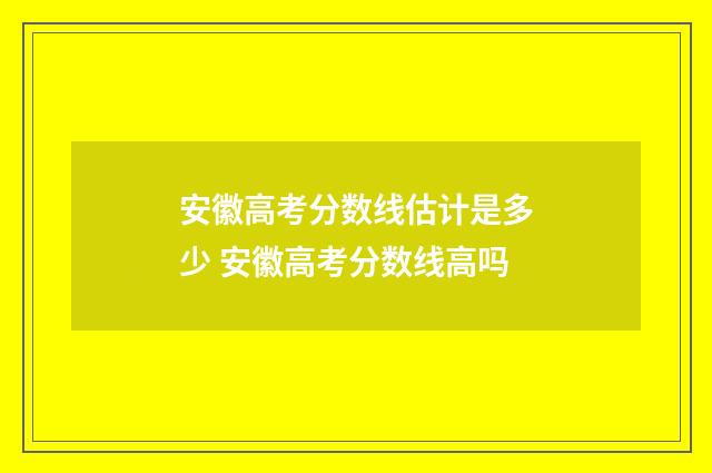 安徽高考分数线估计是多少 安徽高考分数线高吗