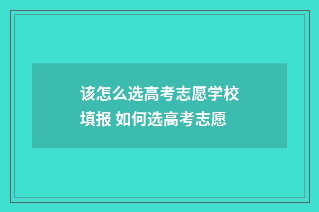 该怎么选高考志愿学校填报 如何选高考志愿