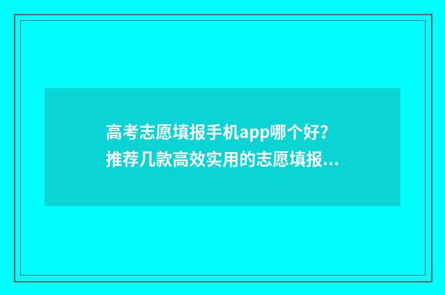 高考志愿填报手机app哪个好？推荐几款高效实用的志愿填报工具 高考志愿填报手机号码更改