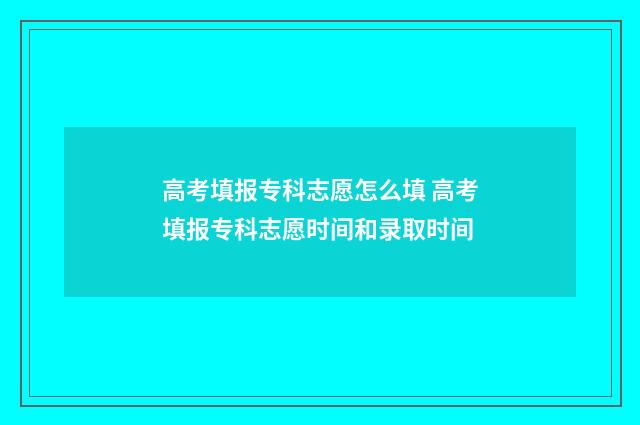 高考填报专科志愿怎么填 高考填报专科志愿时间和录取时间