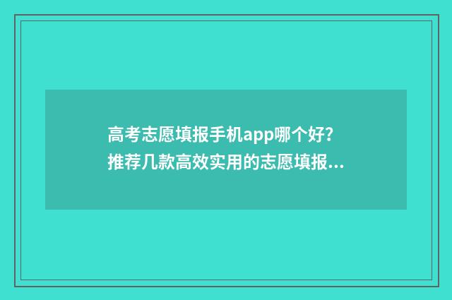 高考志愿填报手机app哪个好？推荐几款高效实用的志愿填报工具 高考志愿填报手机号码更改