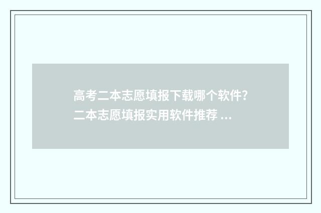 高考二本志愿填报下载哪个软件？二本志愿填报实用软件推荐 高考二本志愿填报时间2024