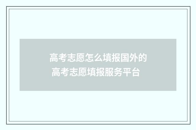 高考志愿怎么填报国外的 高考志愿填报服务平台