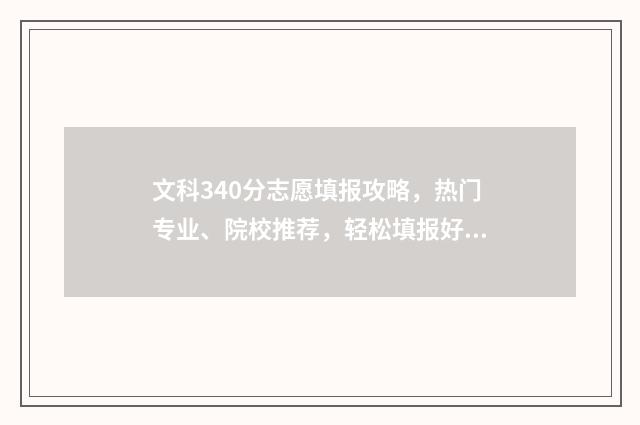 文科340分志愿填报攻略，热门专业、院校推荐，轻松填报好志愿 高考文科340
