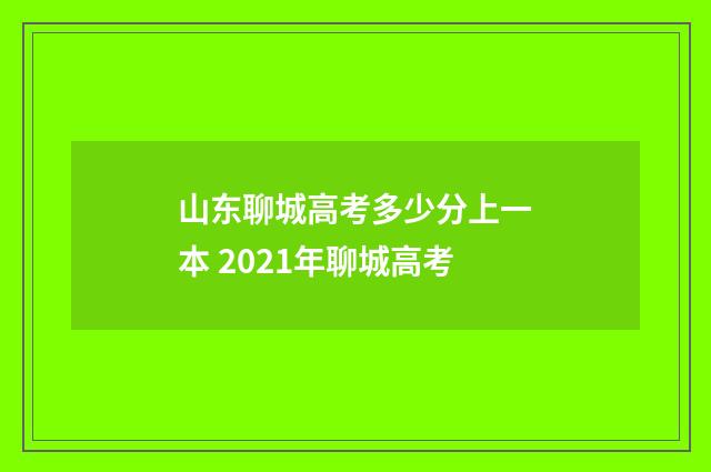 山东聊城高考多少分上一本 2021年聊城高考