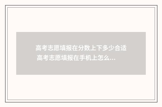 高考志愿填报在分数上下多少合适 高考志愿填报在手机上怎么操作