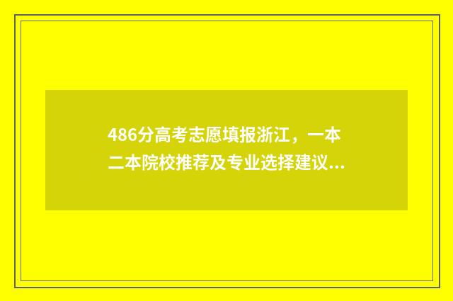 486分高考志愿填报浙江，一本二本院校推荐及专业选择建议 高考486分怎么样