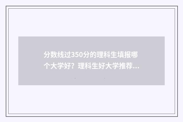 分数线过350分的理科生填报哪个大学好？理科生好大学推荐 分数线350分的大学