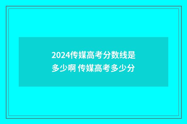 2024传媒高考分数线是多少啊 传媒高考多少分