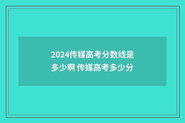 2024传媒高考分数线是多少啊 传媒高考多少分