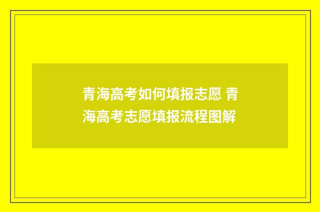 青海高考如何填报志愿 青海高考志愿填报流程图解
