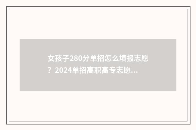 女孩子280分单招怎么填报志愿？2024单招高职高专志愿填报指南 单招280分可以上什么大学