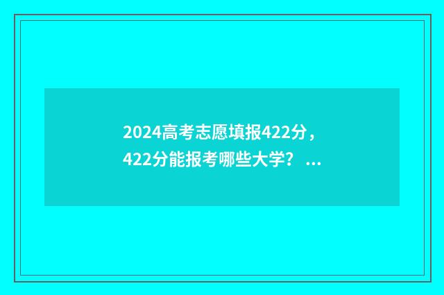 2024高考志愿填报422分,422分能报考哪些大学? 2024高考志愿填报时间