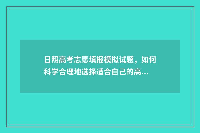 日照高考志愿填报模拟试题，如何科学合理地选择适合自己的高考志愿？ 日照高考志愿填报机构有哪些