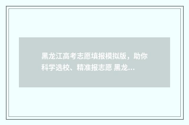黑龙江高考志愿填报模拟版，助你科学选校、精准报志愿 黑龙江高考志愿投档轨迹查询