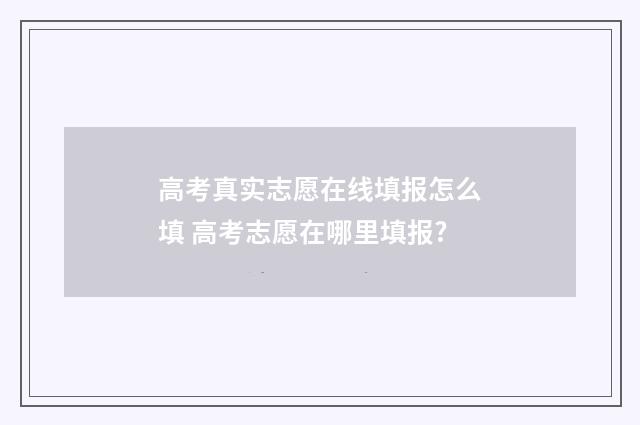 高考真实志愿在线填报怎么填 高考志愿在哪里填报?