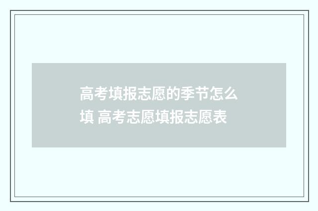 高考填报志愿的季节怎么填 高考志愿填报志愿表