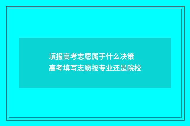 填报高考志愿属于什么决策 高考填写志愿按专业还是院校