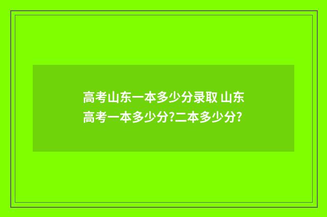 高考山东一本多少分录取 山东高考一本多少分?二本多少分?