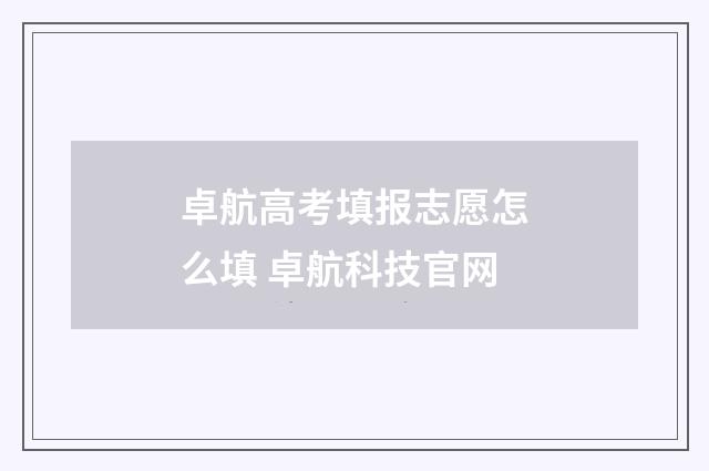 卓航高考填报志愿怎么填 卓航科技官网