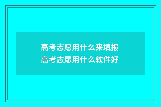 高考志愿用什么来填报 高考志愿用什么软件好