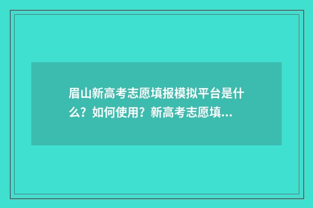 眉山新高考志愿填报模拟平台是什么？如何使用？新高考志愿填报指南 眉山高考时间2021