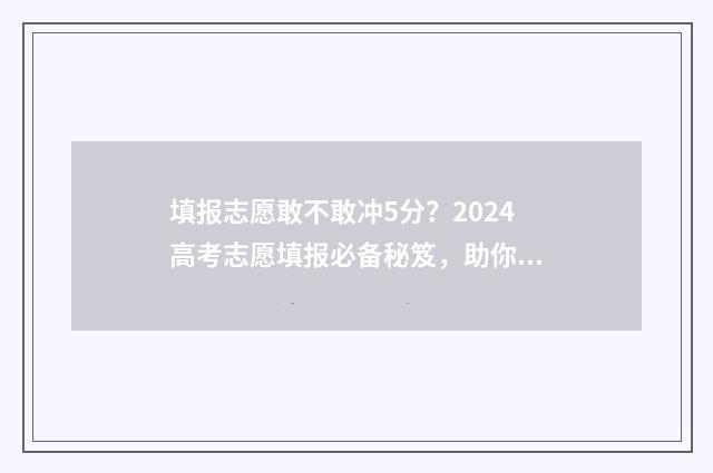 填报志愿敢不敢冲5分？2024高考志愿填报必备秘笈，助你抢先一步！ 填报志愿的时候