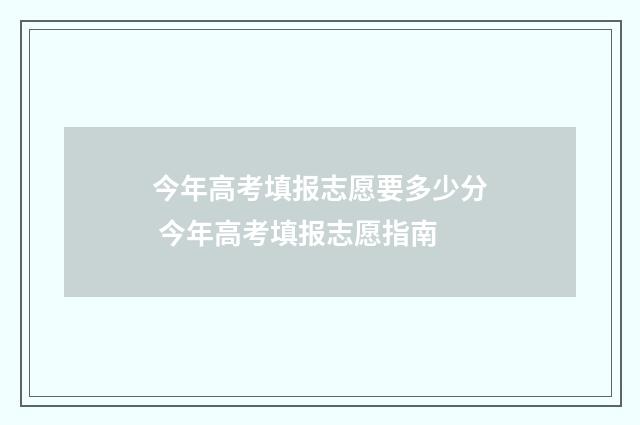 今年高考填报志愿要多少分 今年高考填报志愿指南