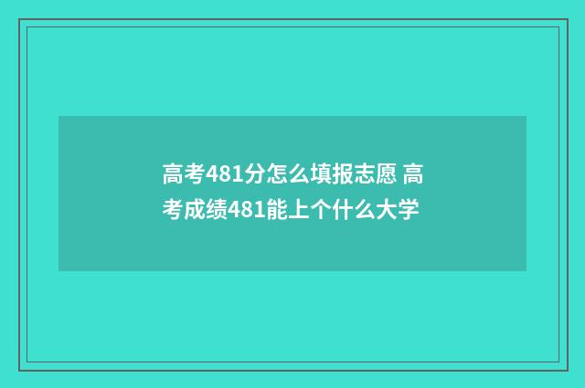 高考481分怎么填报志愿 高考成绩481能上个什么大学