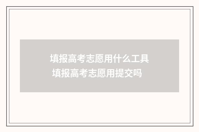 填报高考志愿用什么工具 填报高考志愿用提交吗