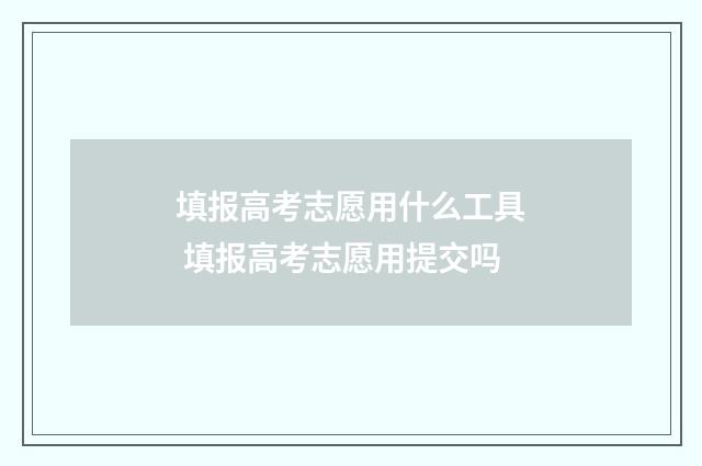填报高考志愿用什么工具 填报高考志愿用提交吗