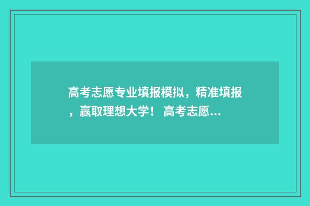 高考志愿专业填报模拟，精准填报，赢取理想大学！ 高考志愿专业填报顺序有什么影响