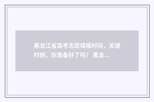 黑龙江省高考志愿填报时间，关键时刻，你准备好了吗？ 黑龙江省高考志愿填报时间顺序