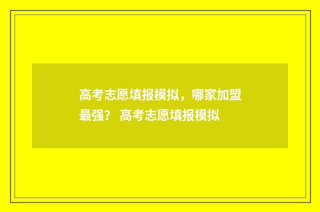 高考志愿填报模拟，哪家加盟最强？ 高考志愿填报模拟