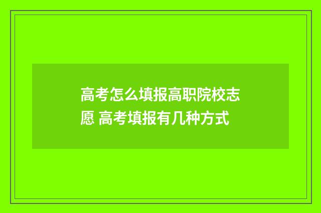 高考怎么填报高职院校志愿 高考填报有几种方式
