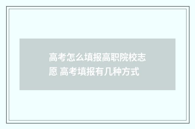 高考怎么填报高职院校志愿 高考填报有几种方式