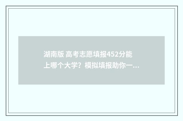 湖南版 高考志愿填报452分能上哪个大学？模拟填报助你一臂之力 2021高考志愿湖南
