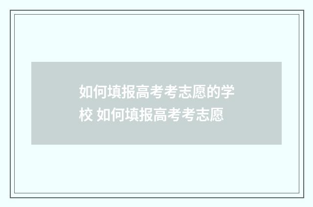 如何填报高考考志愿的学校 如何填报高考考志愿