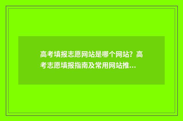 高考填报志愿网站是哪个网站？高考志愿填报指南及常用网站推荐 高考填报志愿网址官网