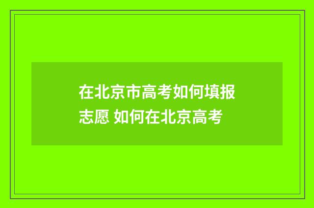 在北京市高考如何填报志愿 如何在北京高考