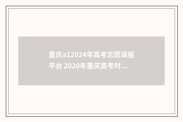 重庆a12024年高考志愿填报平台 2020年重庆高考时间一览表